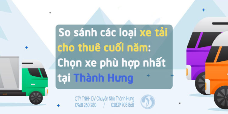 So sánh các loại xe tải cho thuê cuối năm: Chọn xe phù hợp nhất tại Thành Hưng